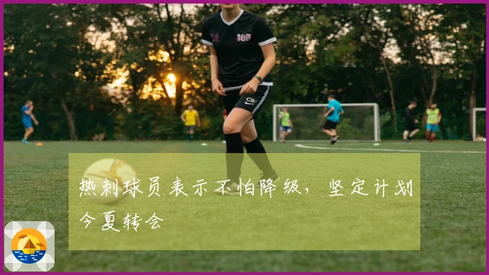 热刺球员表示不怕降级，坚定计划今夏转会