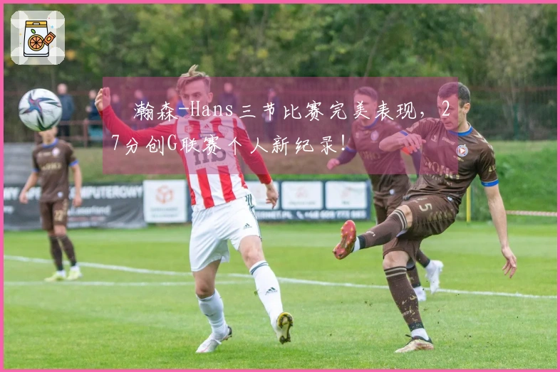 楊瀚森-Hans三节比赛完美表现，27分创G联赛个人新纪录！