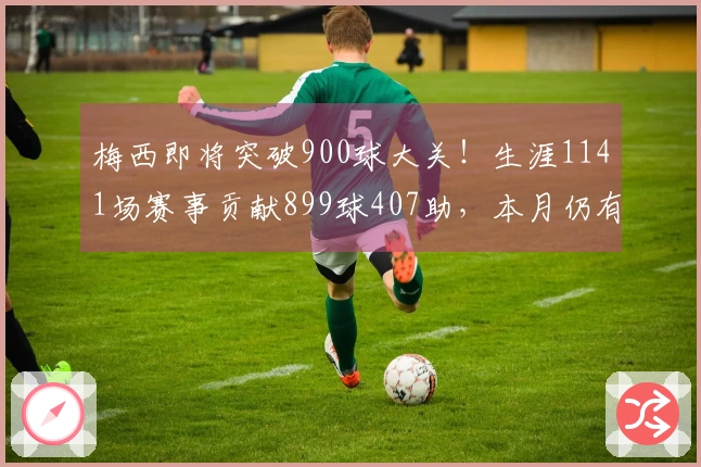 梅西即将突破900球大关！生涯1141场赛事贡献899球407助，本月仍有4场待战
