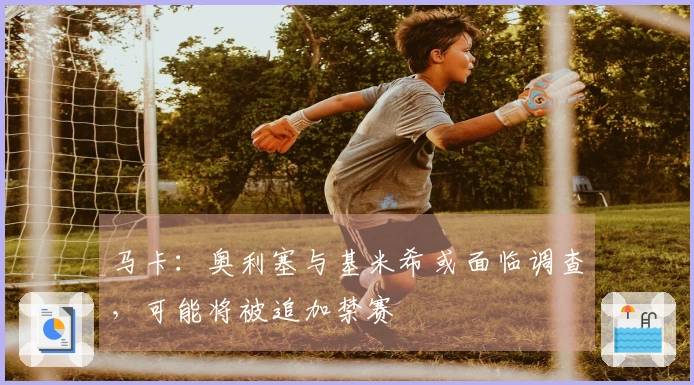 马卡：奥利塞与基米希或面临调查，可能将被追加禁赛