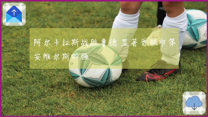 阿尔卡拉斯战胜鲁德 显著晋级印第安维尔斯四强