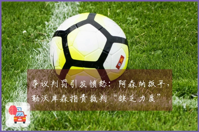 争议判罚引发愤怒：阿森纳扳平，勒沃库森指责裁判“缺乏力度”