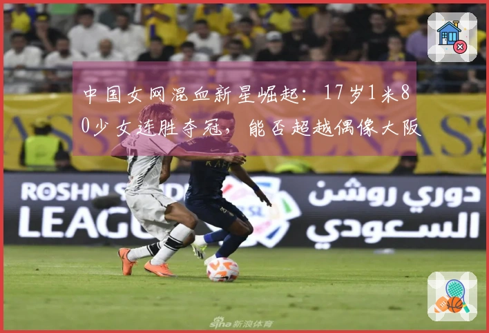 中国女网混血新星崛起：17岁1米80少女连胜夺冠，能否超越偶像大阪直美？