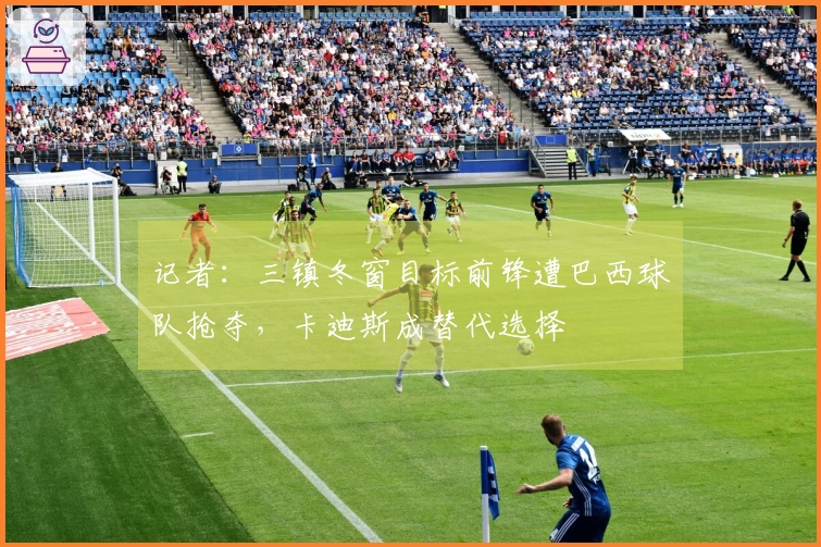 记者：三镇冬窗目标前锋遭巴西球队抢夺，卡迪斯成替代选择