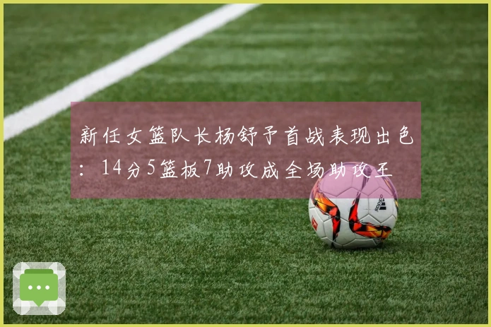 新任女篮队长杨舒予首战表现出色：14分5篮板7助攻成全场助攻王