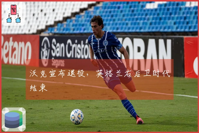 沃克宣布退役，英格兰右后卫时代结束