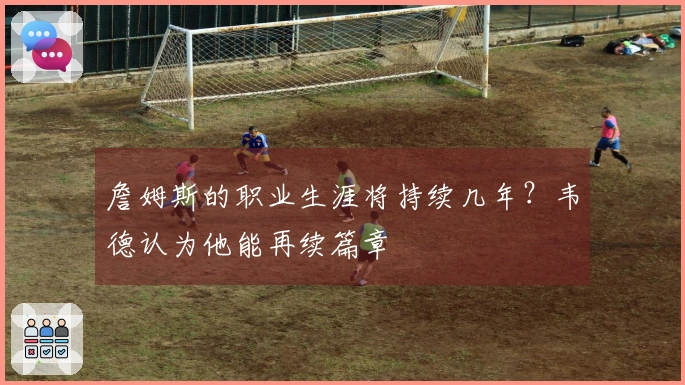 詹姆斯的职业生涯将持续几年?韦德认为他能再续篇章