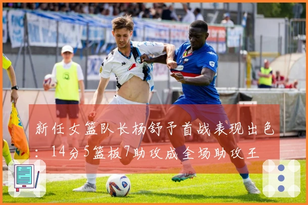 新任女篮队长杨舒予首战表现出色：14分5篮板7助攻成全场助攻王