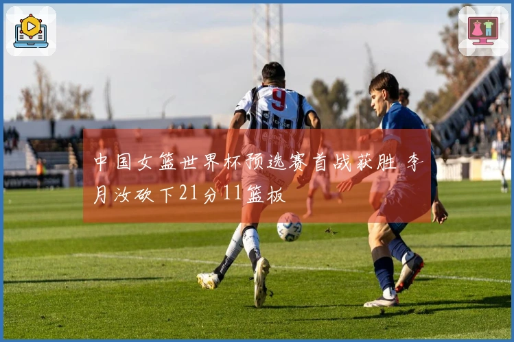 中国女篮世界杯预选赛首战获胜 李月汝砍下21分11篮板