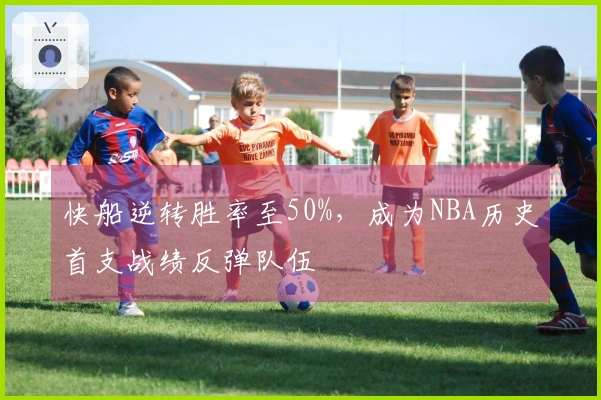 快船逆转胜率至50%，成为NBA历史首支战绩反弹队伍