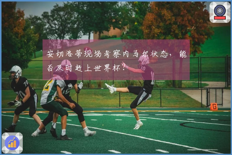 安切洛蒂现场考察内马尔状态，能否及时赶上世界杯？