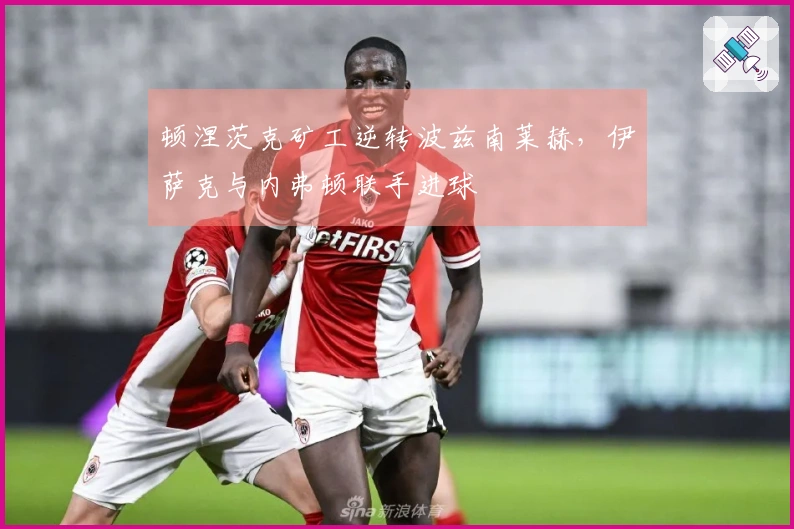 顿涅茨克矿工逆转波兹南莱赫，伊萨克与内弗顿联手进球