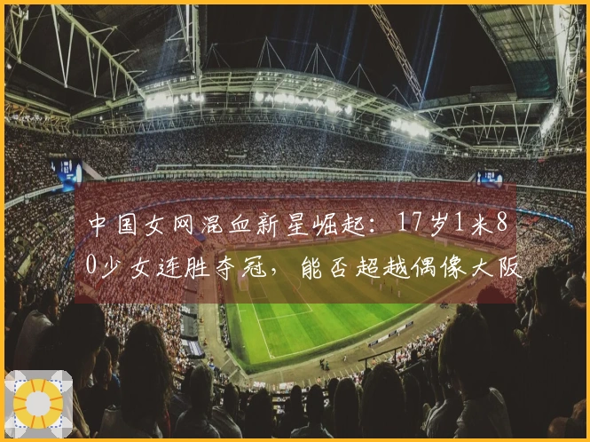中国女网混血新星崛起：17岁1米80少女连胜夺冠，能否超越偶像大阪直美？