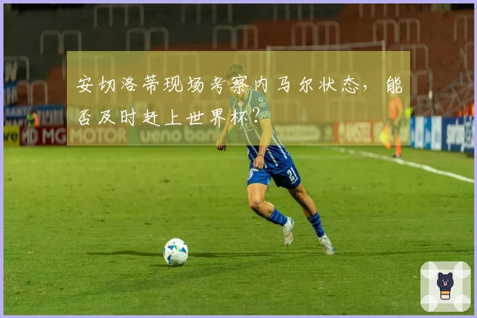 安切洛蒂现场考察内马尔状态，能否及时赶上世界杯？