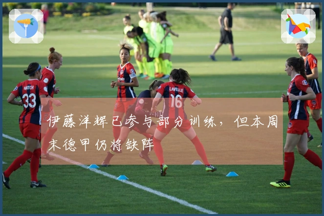 伊藤洋辉已参与部分训练，但本周末德甲仍将缺阵