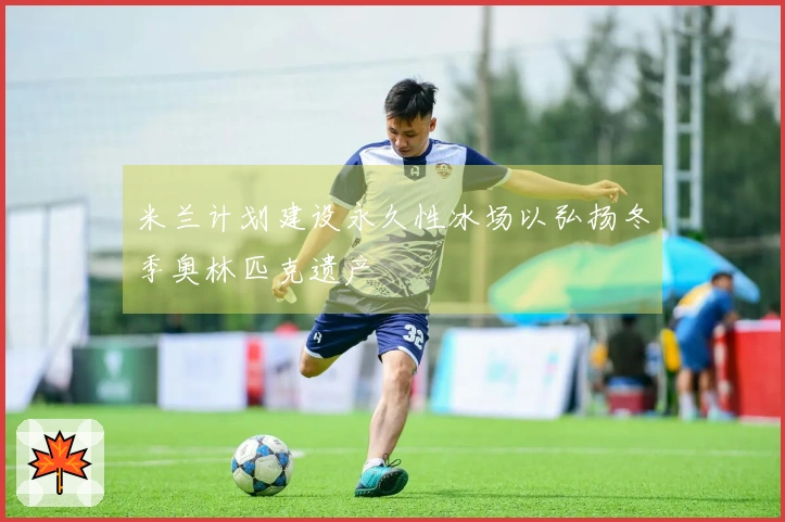 米兰计划建设永久性冰场以弘扬冬季奥林匹克遗产